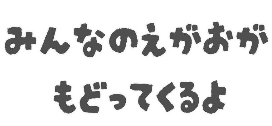 みんなのえがおがもどってくるよ